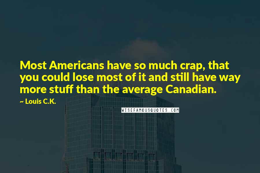 Louis C.K. Quotes: Most Americans have so much crap, that you could lose most of it and still have way more stuff than the average Canadian.