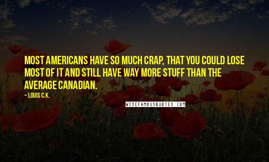 Louis C.K. Quotes: Most Americans have so much crap, that you could lose most of it and still have way more stuff than the average Canadian.