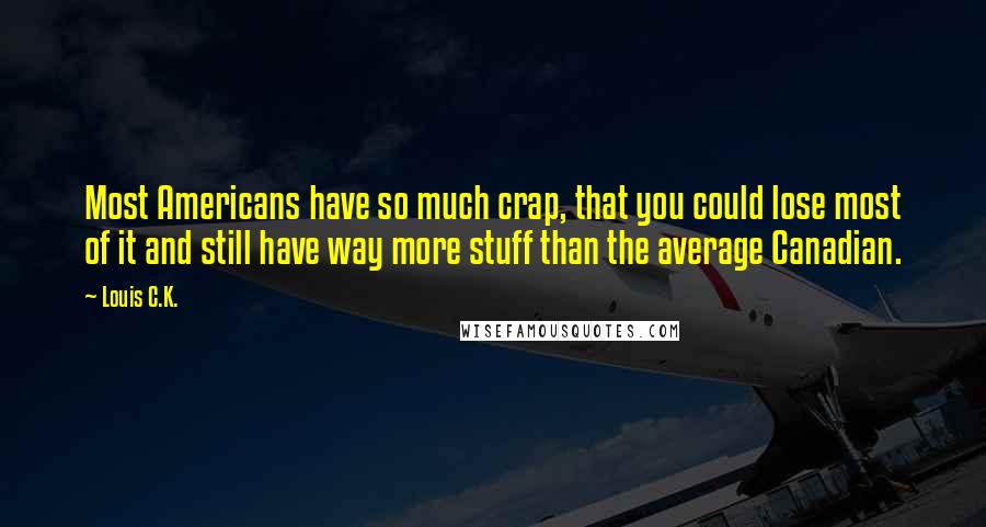 Louis C.K. Quotes: Most Americans have so much crap, that you could lose most of it and still have way more stuff than the average Canadian.