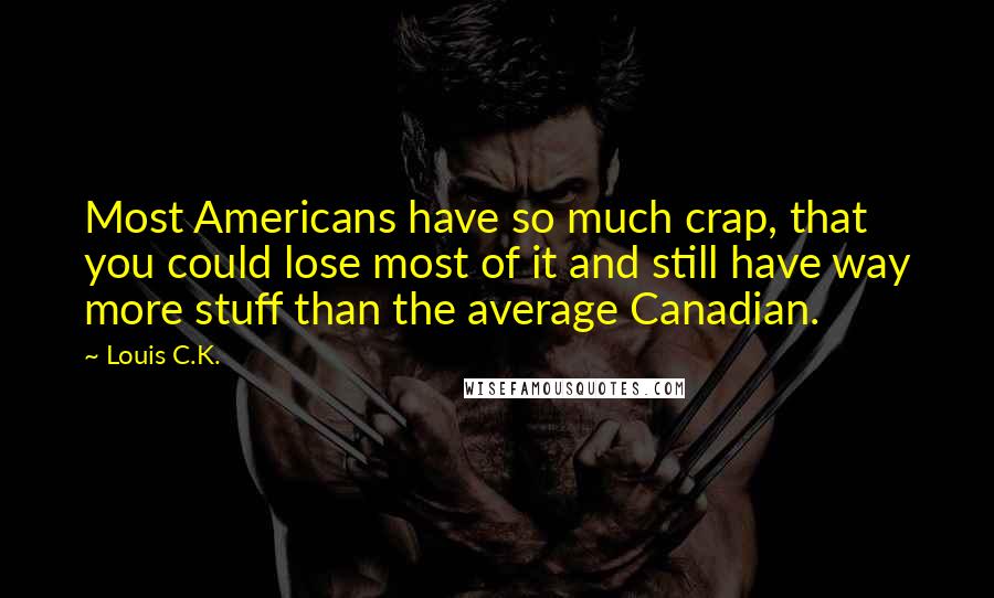 Louis C.K. Quotes: Most Americans have so much crap, that you could lose most of it and still have way more stuff than the average Canadian.