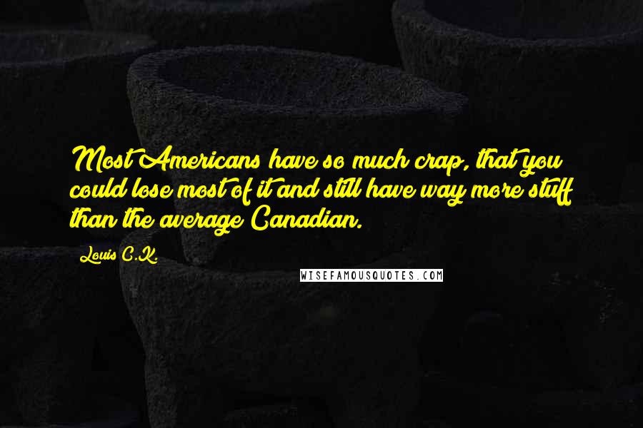 Louis C.K. Quotes: Most Americans have so much crap, that you could lose most of it and still have way more stuff than the average Canadian.