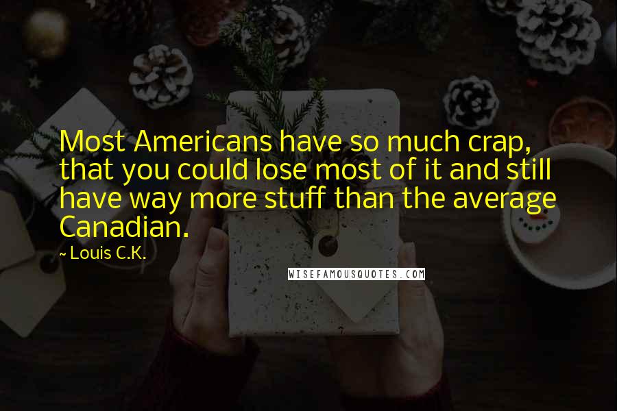 Louis C.K. Quotes: Most Americans have so much crap, that you could lose most of it and still have way more stuff than the average Canadian.