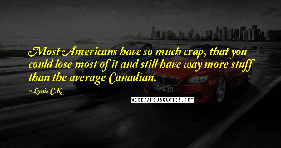 Louis C.K. Quotes: Most Americans have so much crap, that you could lose most of it and still have way more stuff than the average Canadian.