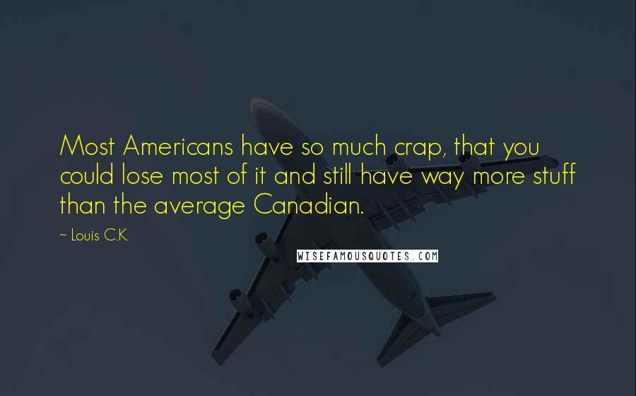 Louis C.K. Quotes: Most Americans have so much crap, that you could lose most of it and still have way more stuff than the average Canadian.