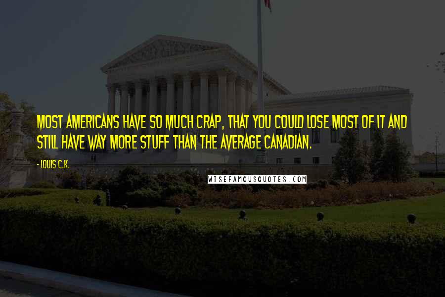 Louis C.K. Quotes: Most Americans have so much crap, that you could lose most of it and still have way more stuff than the average Canadian.