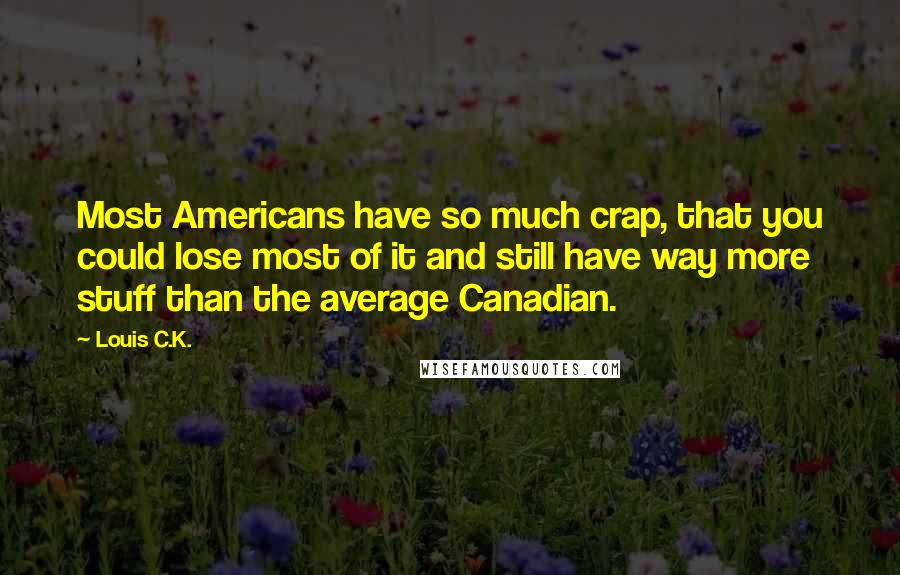 Louis C.K. Quotes: Most Americans have so much crap, that you could lose most of it and still have way more stuff than the average Canadian.