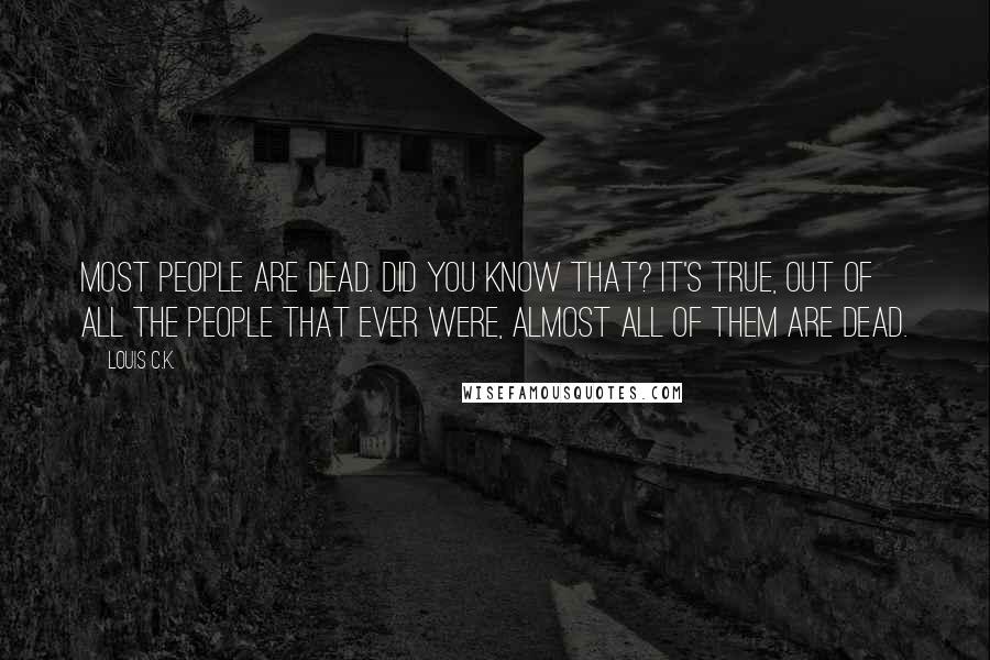 Louis C.K. Quotes: Most people are dead. Did you know that? It's true, out of all the people that ever were, almost all of them are dead.