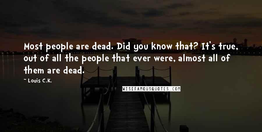 Louis C.K. Quotes: Most people are dead. Did you know that? It's true, out of all the people that ever were, almost all of them are dead.