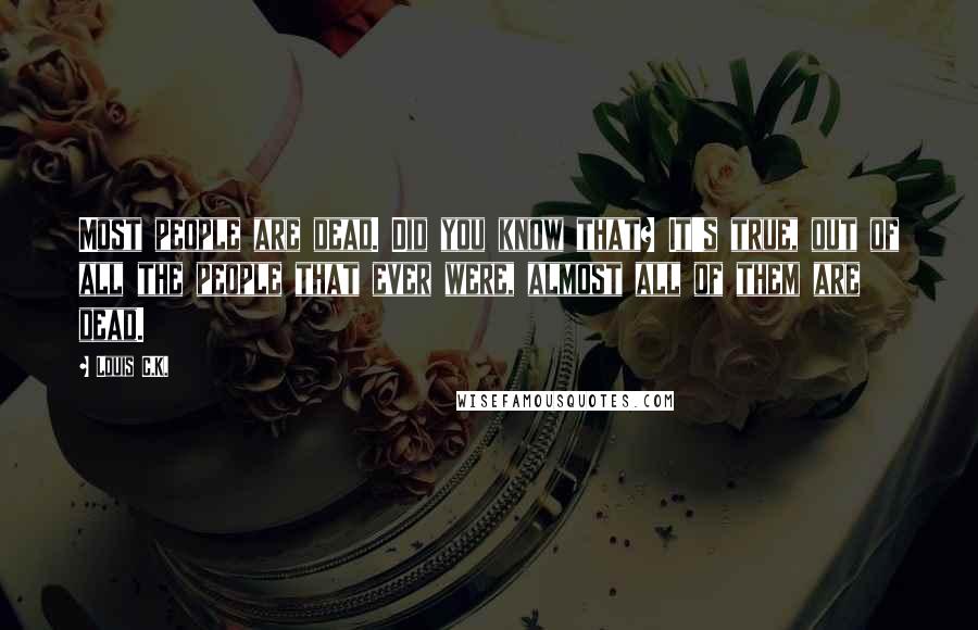 Louis C.K. Quotes: Most people are dead. Did you know that? It's true, out of all the people that ever were, almost all of them are dead.