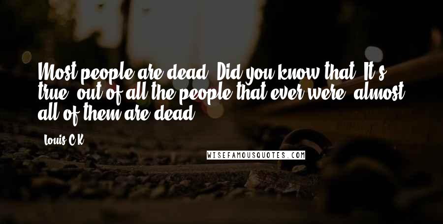 Louis C.K. Quotes: Most people are dead. Did you know that? It's true, out of all the people that ever were, almost all of them are dead.