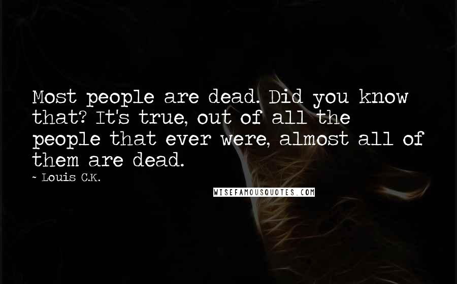 Louis C.K. Quotes: Most people are dead. Did you know that? It's true, out of all the people that ever were, almost all of them are dead.