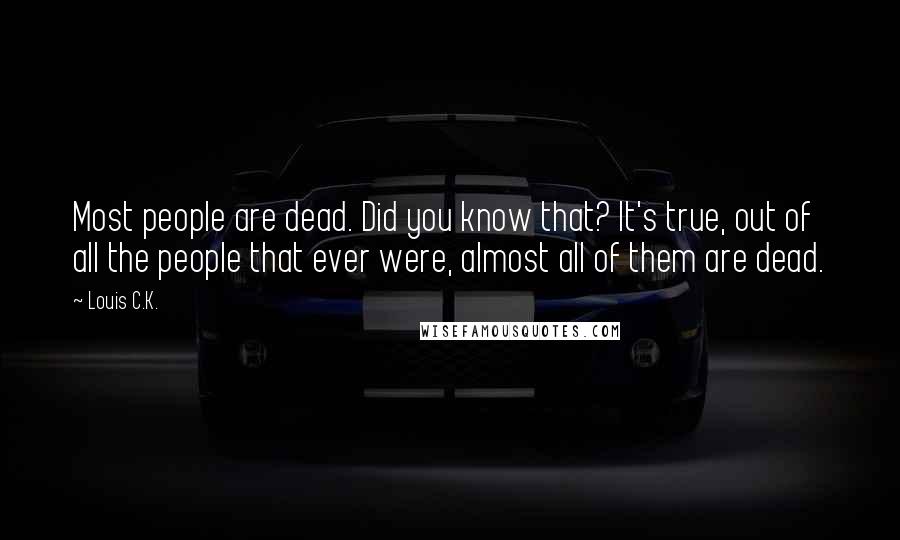 Louis C.K. Quotes: Most people are dead. Did you know that? It's true, out of all the people that ever were, almost all of them are dead.