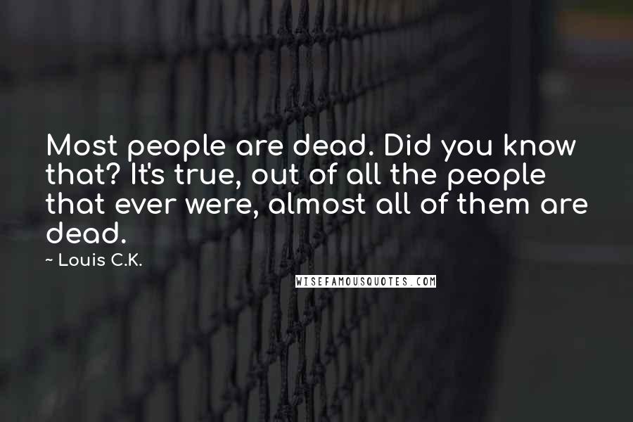 Louis C.K. Quotes: Most people are dead. Did you know that? It's true, out of all the people that ever were, almost all of them are dead.