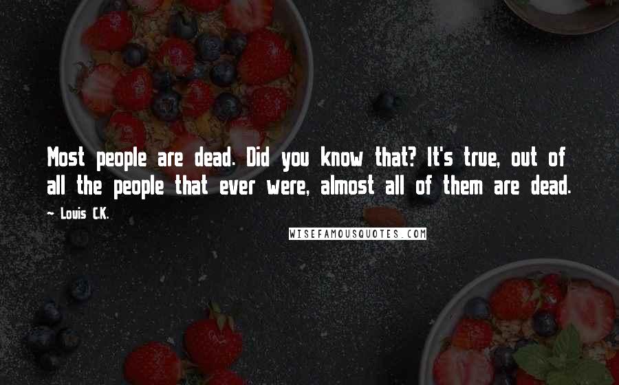 Louis C.K. Quotes: Most people are dead. Did you know that? It's true, out of all the people that ever were, almost all of them are dead.