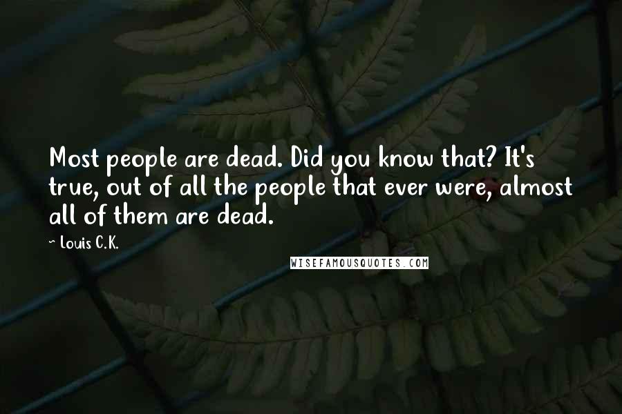 Louis C.K. Quotes: Most people are dead. Did you know that? It's true, out of all the people that ever were, almost all of them are dead.