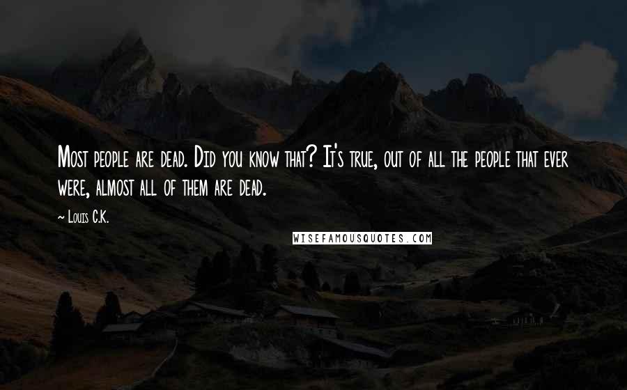 Louis C.K. Quotes: Most people are dead. Did you know that? It's true, out of all the people that ever were, almost all of them are dead.