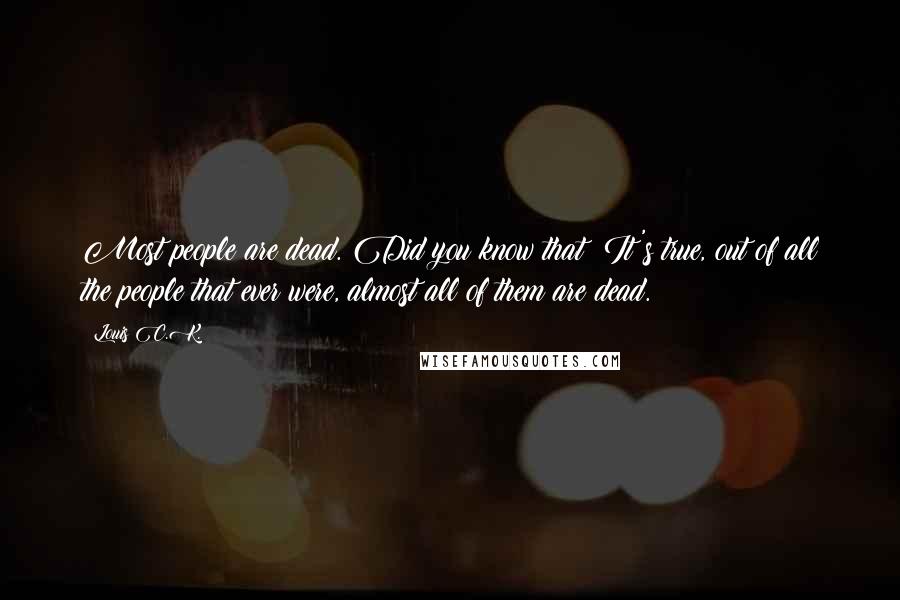 Louis C.K. Quotes: Most people are dead. Did you know that? It's true, out of all the people that ever were, almost all of them are dead.