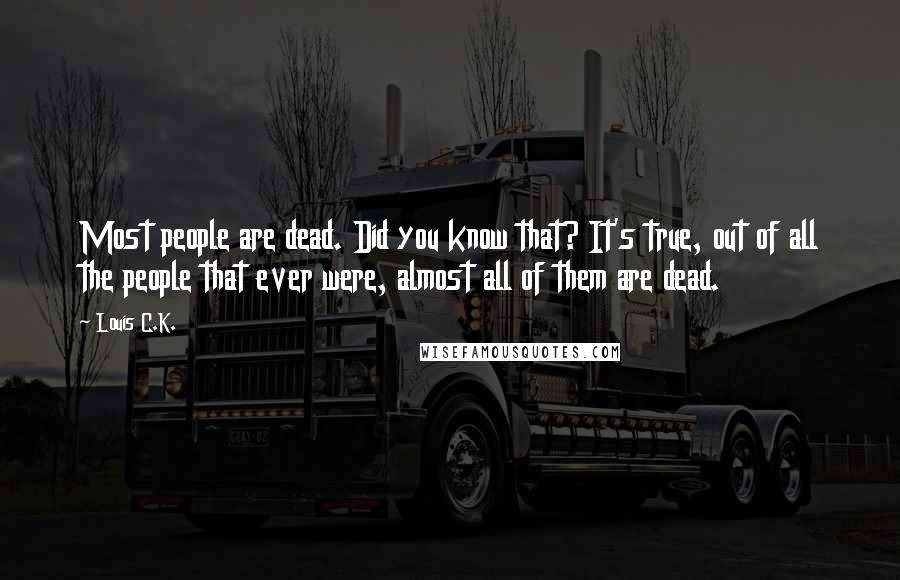 Louis C.K. Quotes: Most people are dead. Did you know that? It's true, out of all the people that ever were, almost all of them are dead.