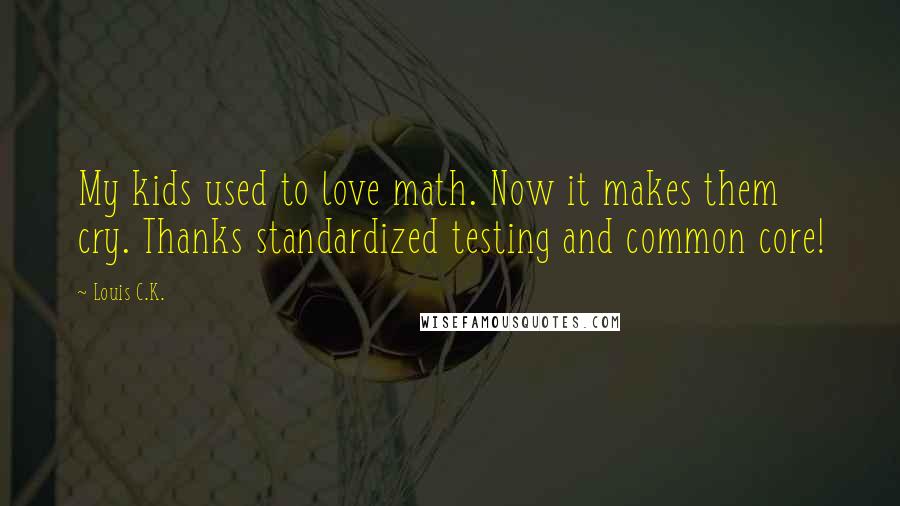 Louis C.K. Quotes: My kids used to love math. Now it makes them cry. Thanks standardized testing and common core!