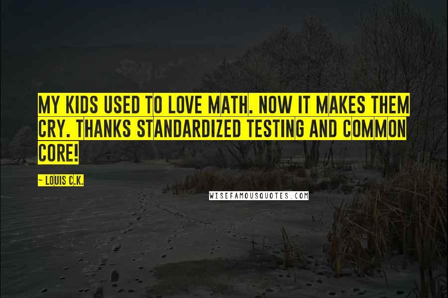 Louis C.K. Quotes: My kids used to love math. Now it makes them cry. Thanks standardized testing and common core!