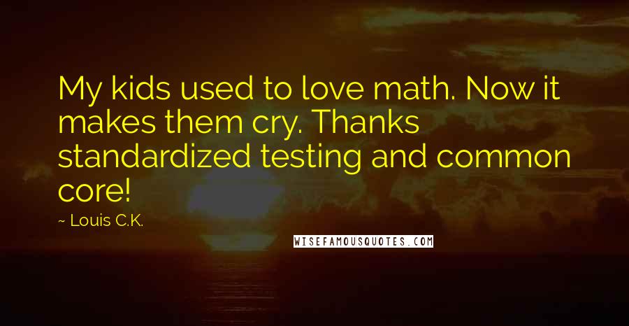 Louis C.K. Quotes: My kids used to love math. Now it makes them cry. Thanks standardized testing and common core!