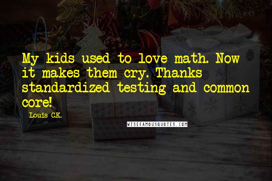 Louis C.K. Quotes: My kids used to love math. Now it makes them cry. Thanks standardized testing and common core!