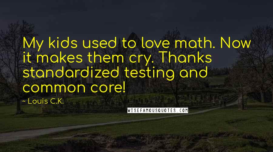 Louis C.K. Quotes: My kids used to love math. Now it makes them cry. Thanks standardized testing and common core!
