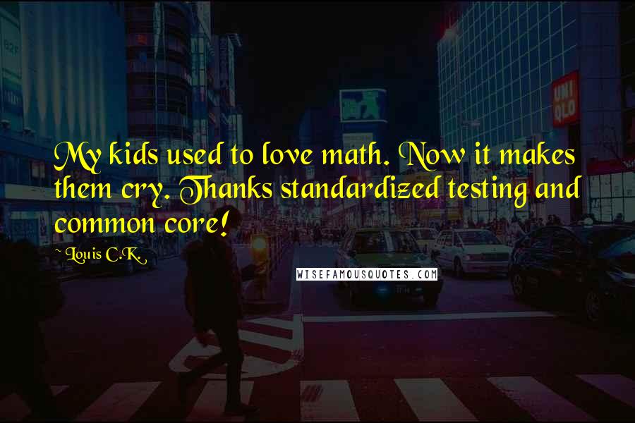 Louis C.K. Quotes: My kids used to love math. Now it makes them cry. Thanks standardized testing and common core!