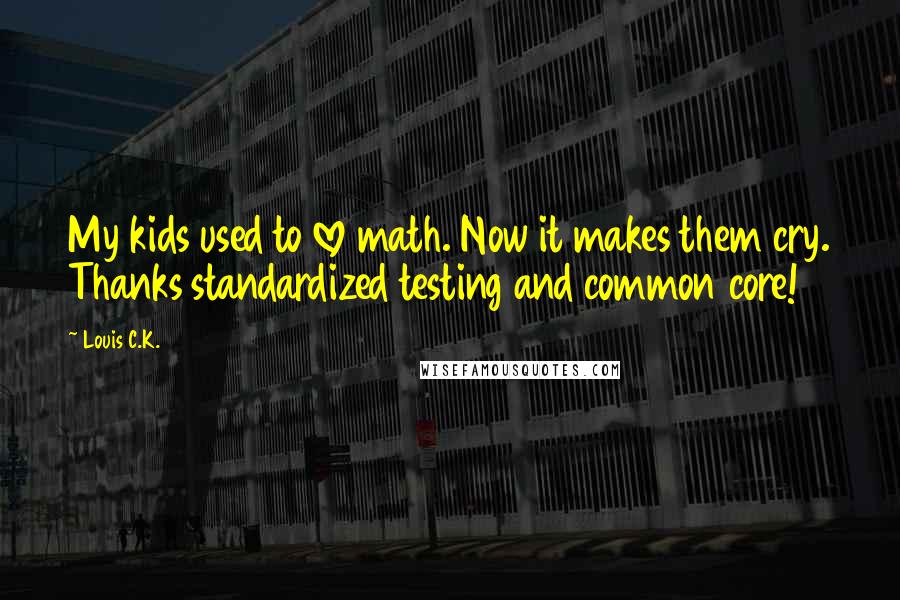 Louis C.K. Quotes: My kids used to love math. Now it makes them cry. Thanks standardized testing and common core!