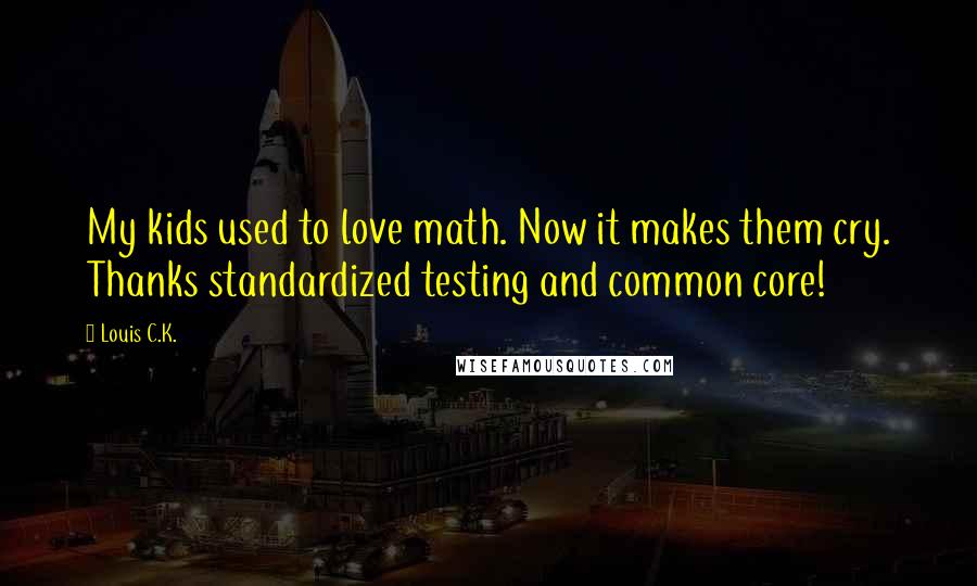 Louis C.K. Quotes: My kids used to love math. Now it makes them cry. Thanks standardized testing and common core!