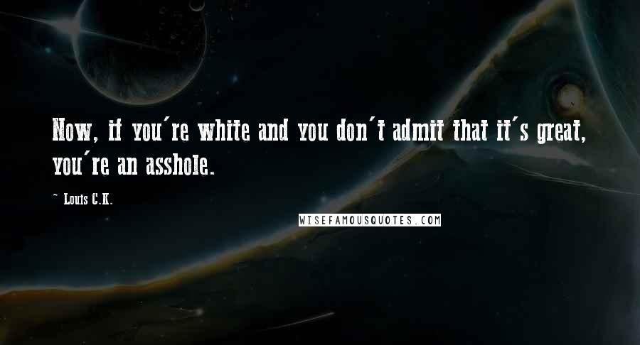 Louis C.K. Quotes: Now, if you're white and you don't admit that it's great, you're an asshole.