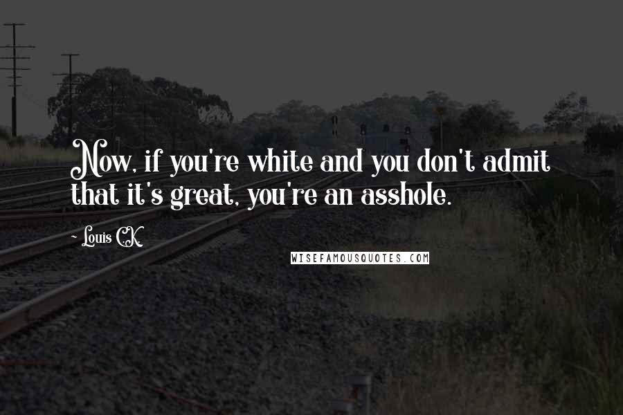 Louis C.K. Quotes: Now, if you're white and you don't admit that it's great, you're an asshole.