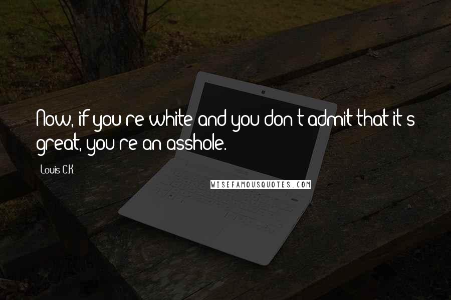 Louis C.K. Quotes: Now, if you're white and you don't admit that it's great, you're an asshole.