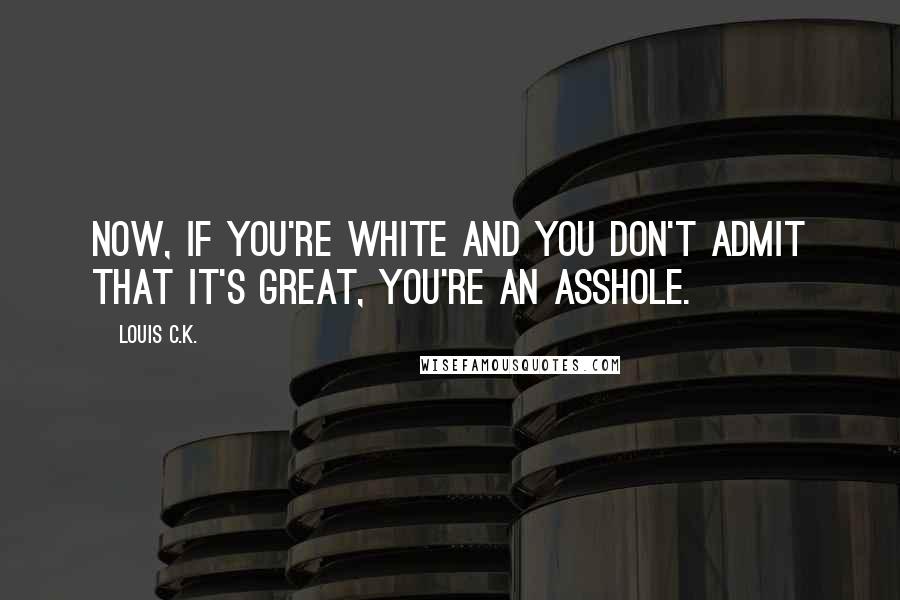 Louis C.K. Quotes: Now, if you're white and you don't admit that it's great, you're an asshole.