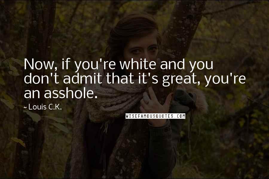 Louis C.K. Quotes: Now, if you're white and you don't admit that it's great, you're an asshole.