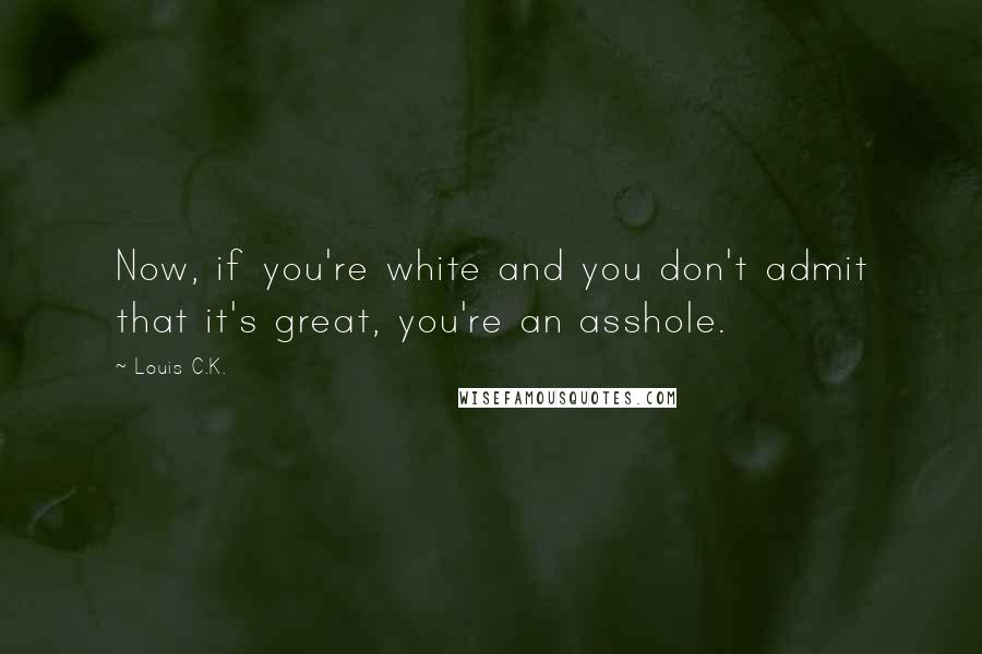 Louis C.K. Quotes: Now, if you're white and you don't admit that it's great, you're an asshole.