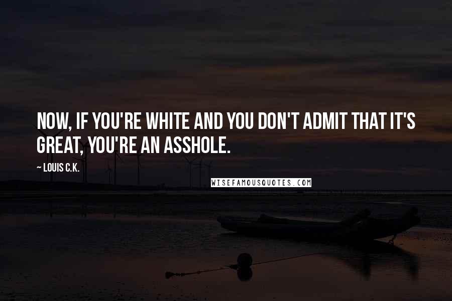 Louis C.K. Quotes: Now, if you're white and you don't admit that it's great, you're an asshole.