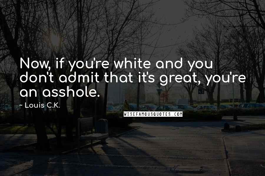 Louis C.K. Quotes: Now, if you're white and you don't admit that it's great, you're an asshole.