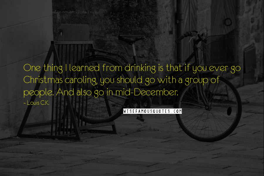 Louis C.K. Quotes: One thing I learned from drinking is that if you ever go Christmas caroling, you should go with a group of people. And also go in mid-December.