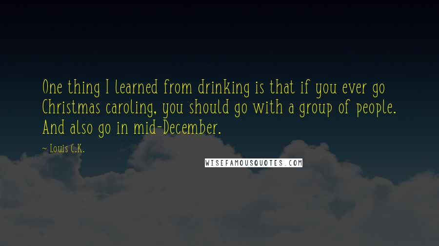 Louis C.K. Quotes: One thing I learned from drinking is that if you ever go Christmas caroling, you should go with a group of people. And also go in mid-December.