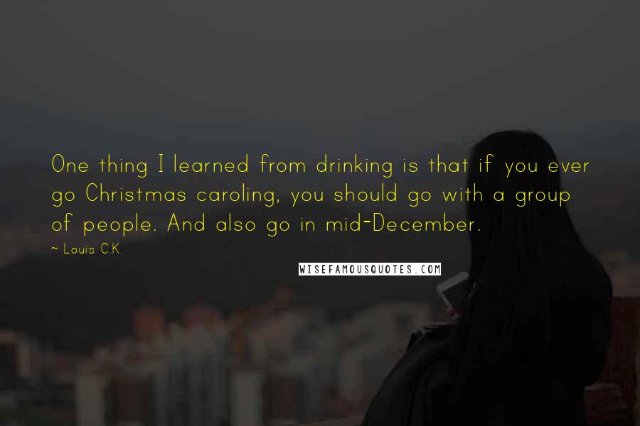Louis C.K. Quotes: One thing I learned from drinking is that if you ever go Christmas caroling, you should go with a group of people. And also go in mid-December.