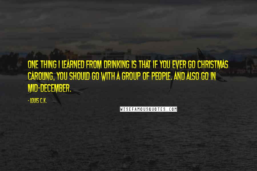 Louis C.K. Quotes: One thing I learned from drinking is that if you ever go Christmas caroling, you should go with a group of people. And also go in mid-December.