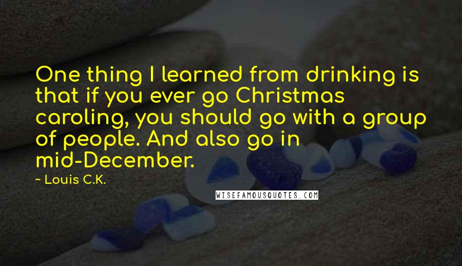 Louis C.K. Quotes: One thing I learned from drinking is that if you ever go Christmas caroling, you should go with a group of people. And also go in mid-December.