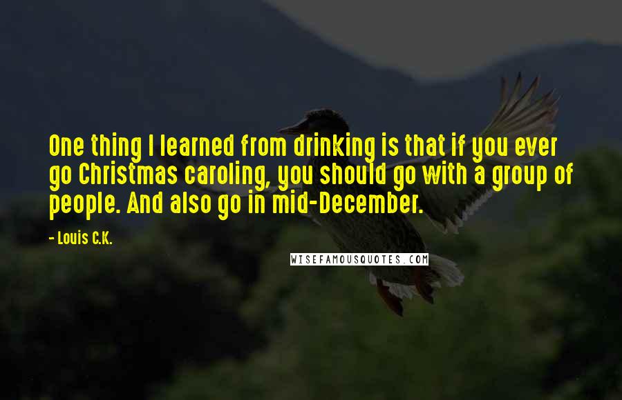 Louis C.K. Quotes: One thing I learned from drinking is that if you ever go Christmas caroling, you should go with a group of people. And also go in mid-December.