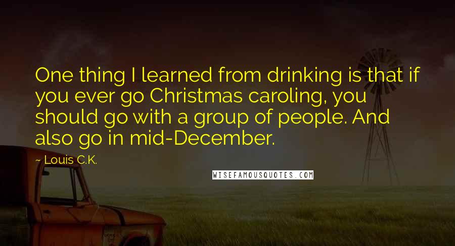 Louis C.K. Quotes: One thing I learned from drinking is that if you ever go Christmas caroling, you should go with a group of people. And also go in mid-December.