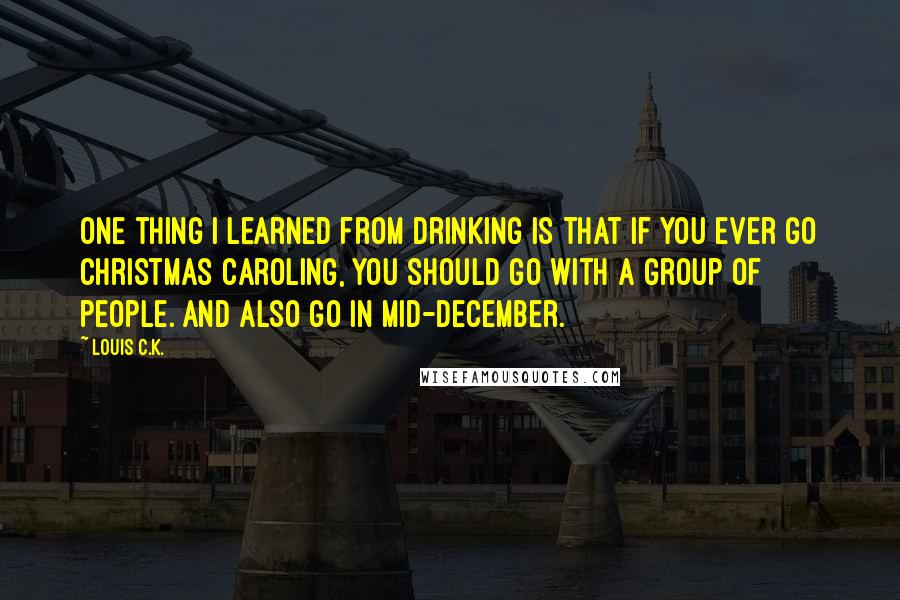 Louis C.K. Quotes: One thing I learned from drinking is that if you ever go Christmas caroling, you should go with a group of people. And also go in mid-December.