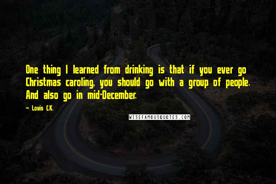 Louis C.K. Quotes: One thing I learned from drinking is that if you ever go Christmas caroling, you should go with a group of people. And also go in mid-December.