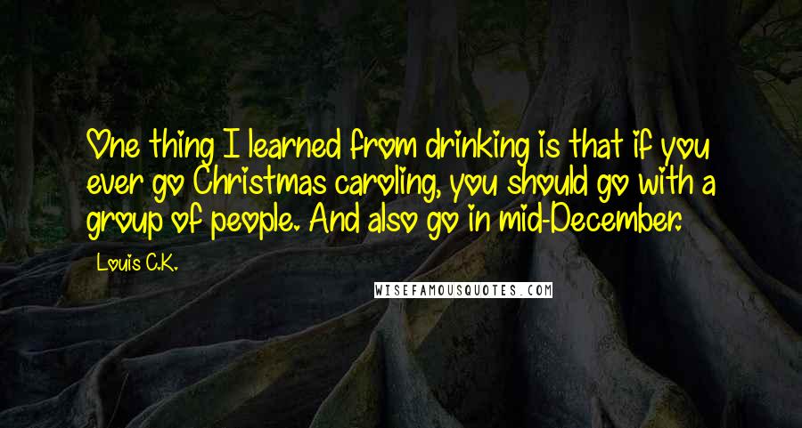 Louis C.K. Quotes: One thing I learned from drinking is that if you ever go Christmas caroling, you should go with a group of people. And also go in mid-December.