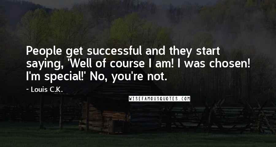 Louis C.K. Quotes: People get successful and they start saying, 'Well of course I am! I was chosen! I'm special!' No, you're not.