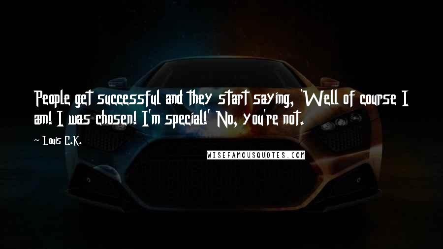 Louis C.K. Quotes: People get successful and they start saying, 'Well of course I am! I was chosen! I'm special!' No, you're not.